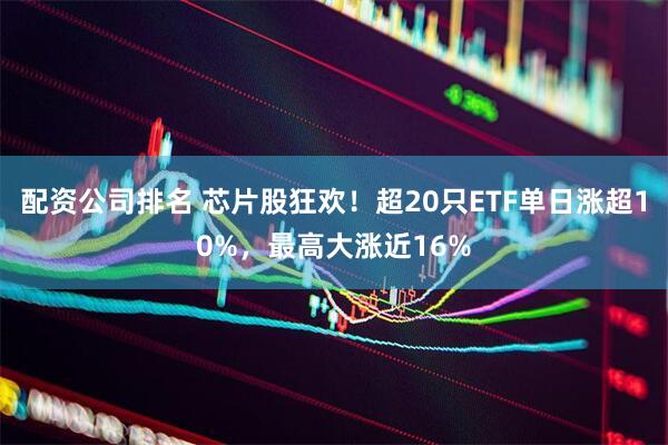 配资公司排名 芯片股狂欢！超20只ETF单日涨超10%，最高大涨近16%