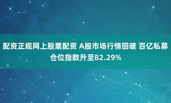 配资正规网上股票配资 A股市场行情回暖 百亿私募仓位指数升至82.29%