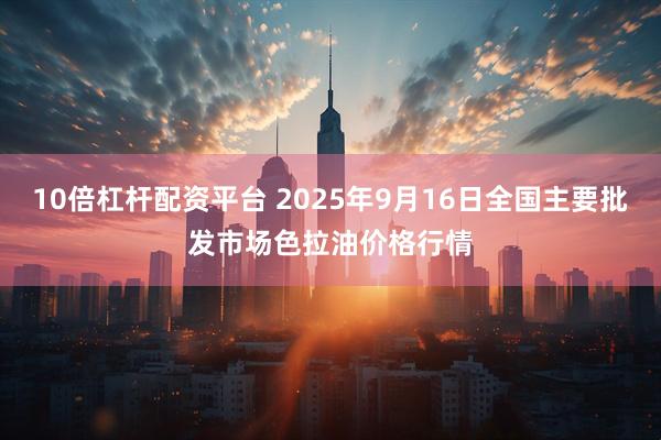 10倍杠杆配资平台 2025年9月16日全国主要批发市场色拉油价格行情