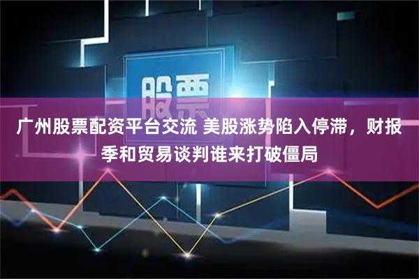 广州股票配资平台交流 美股涨势陷入停滞，财报季和贸易谈判谁来打破僵局