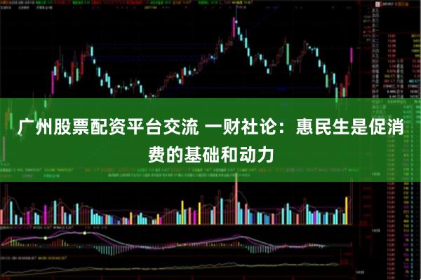 广州股票配资平台交流 一财社论：惠民生是促消费的基础和动力