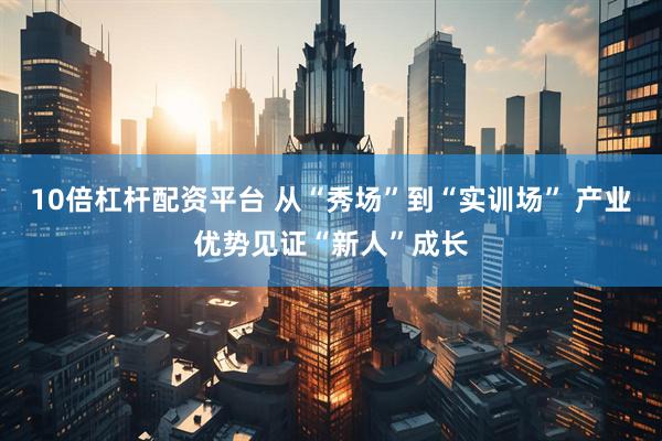 10倍杠杆配资平台 从“秀场”到“实训场” 产业优势见证“新人”成长