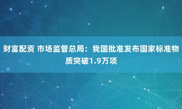 财富配资 市场监管总局：我国批准发布国家标准物质突破1.9万项