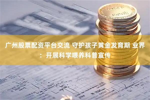 广州股票配资平台交流 守护孩子黄金发育期 业界：开展科学喂养科普宣传