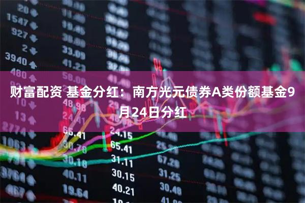 财富配资 基金分红：南方光元债券A类份额基金9月24日分红