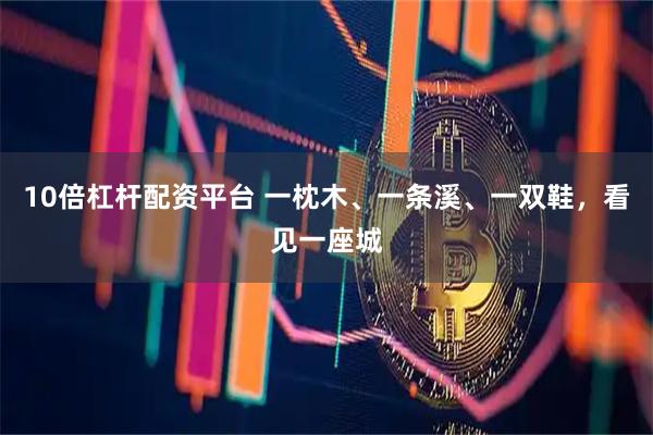 10倍杠杆配资平台 一枕木、一条溪、一双鞋，看见一座城