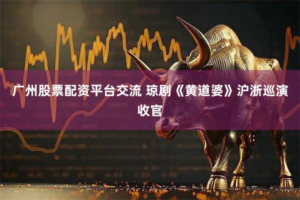 广州股票配资平台交流 琼剧《黄道婆》沪浙巡演收官