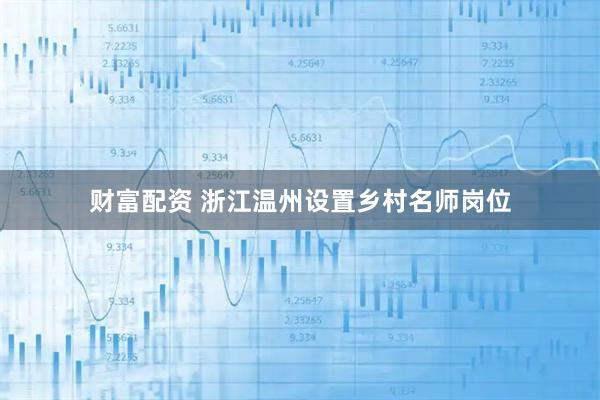财富配资 浙江温州设置乡村名师岗位