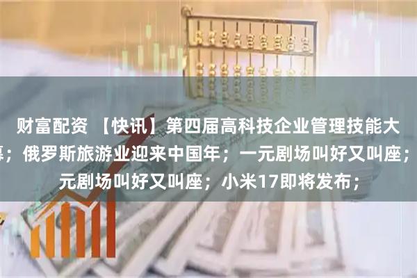 财富配资 【快讯】第四届高科技企业管理技能大赛总决赛在京开幕；俄罗斯旅游业迎来中国年；一元剧场叫好又叫座；小米17即将发布；